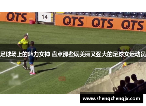 足球场上的魅力女神 盘点那些既美丽又强大的足球女运动员