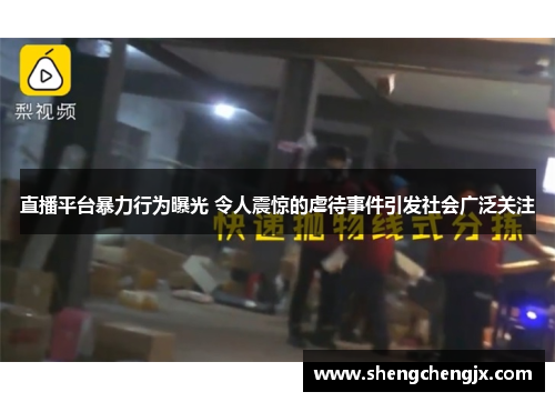 直播平台暴力行为曝光 令人震惊的虐待事件引发社会广泛关注