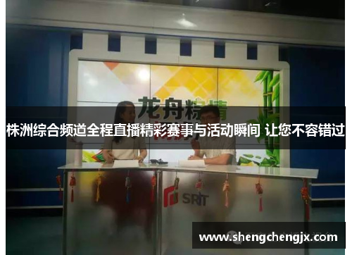 株洲综合频道全程直播精彩赛事与活动瞬间 让您不容错过